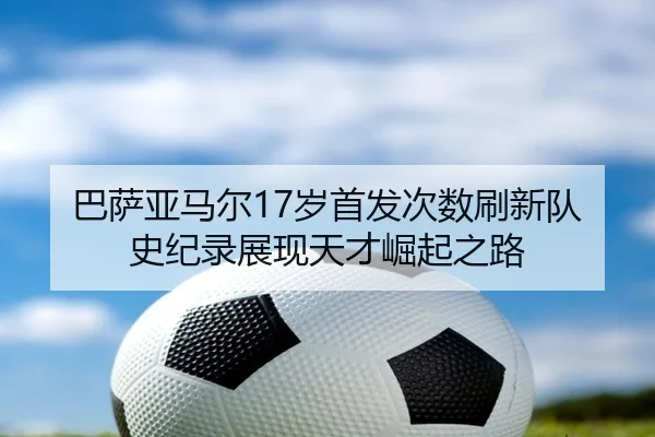 巴萨亚马尔17岁首发次数刷新队史纪录展现天才崛起之路