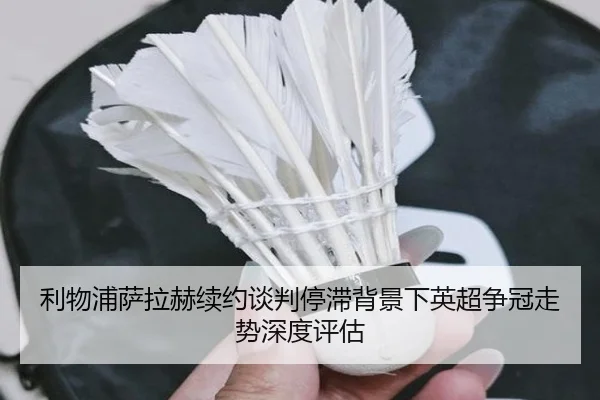 利物浦萨拉赫续约谈判停滞背景下英超争冠走势深度评估