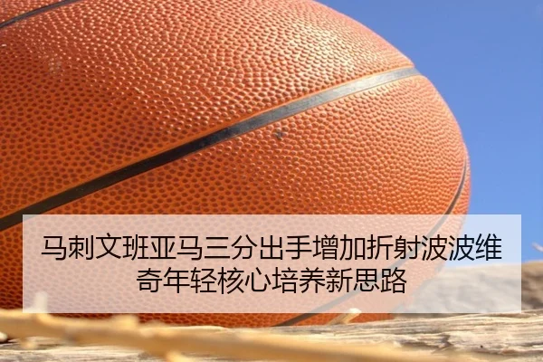 马刺文班亚马三分出手增加折射波波维奇年轻核心培养新思路