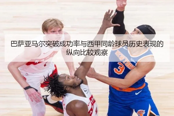巴萨亚马尔突破成功率与西甲同龄球员历史表现的纵向比较观察