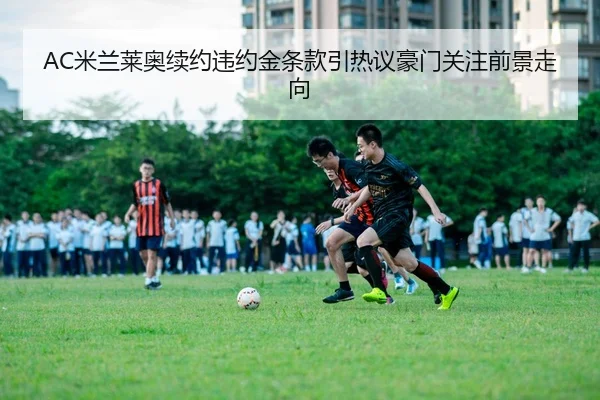 AC米兰莱奥续约违约金条款引热议豪门关注前景走向