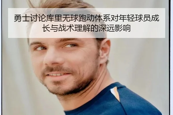 勇士讨论库里无球跑动体系对年轻球员成长与战术理解的深远影响