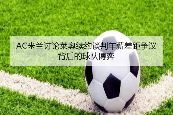 AC米兰讨论莱奥续约谈判年薪差距争议背后的球队博弈