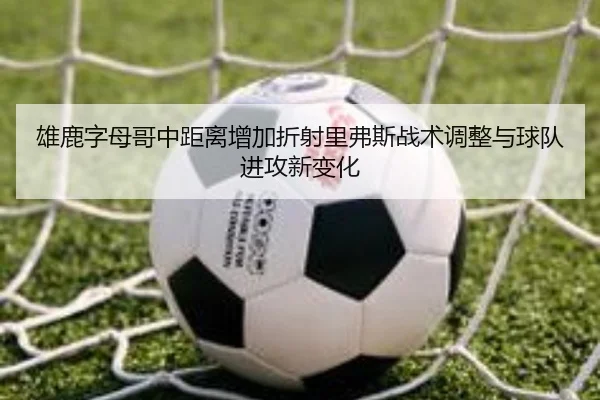 雄鹿字母哥中距离增加折射里弗斯战术调整与球队进攻新变化