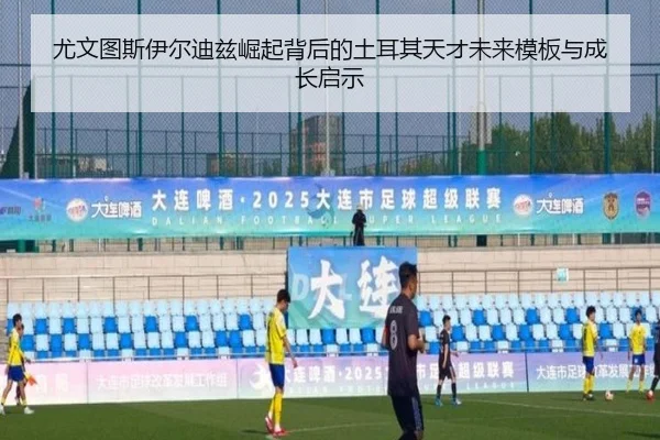 尤文图斯伊尔迪兹崛起背后的土耳其天才未来模板与成长启示